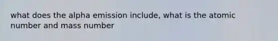 what does the alpha emission include, what is the atomic number and mass number