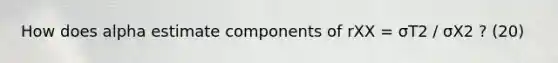 How does alpha estimate components of rXX = σT2 / σX2 ? (20)