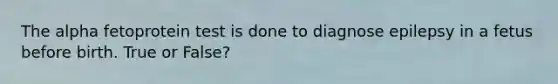The alpha fetoprotein test is done to diagnose epilepsy in a fetus before birth. True or False?