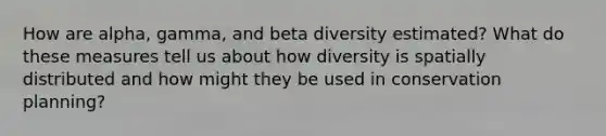 How are alpha, gamma, and beta diversity estimated? What do these measures tell us about how diversity is spatially distributed and how might they be used in conservation planning?