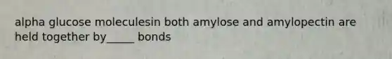 alpha glucose moleculesin both amylose and amylopectin are held together by_____ bonds