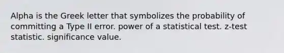 Alpha is the Greek letter that symbolizes the probability of committing a Type II error. power of a statistical test. z-test statistic. significance value.