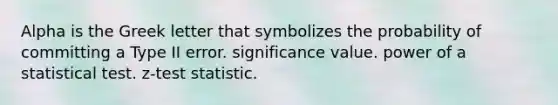 Alpha is the Greek letter that symbolizes the probability of committing a Type II error. significance value. power of a statistical test. z-test statistic.