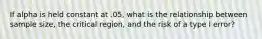 If alpha is held constant at .05, what is the relationship between sample size, the critical region, and the risk of a type I error?