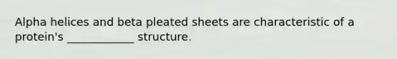 Alpha helices and beta pleated sheets are characteristic of a protein's ____________ structure.