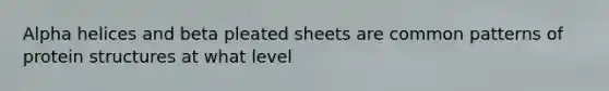 Alpha helices and beta pleated sheets are common patterns of protein structures at what level