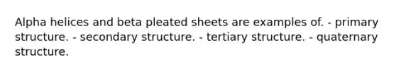 Alpha helices and beta pleated sheets are examples of. - primary structure. - secondary structure. - tertiary structure. - quaternary structure.