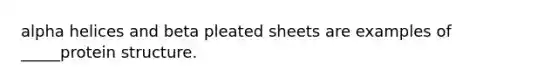 alpha helices and beta pleated sheets are examples of _____protein structure.