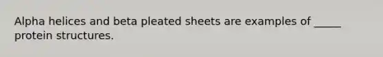 Alpha helices and beta pleated sheets are examples of _____ protein structures.