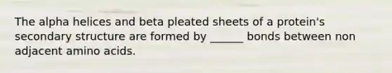 The alpha helices and beta pleated sheets of a protein's secondary structure are formed by ______ bonds between non adjacent amino acids.