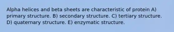 Alpha helices and beta sheets are characteristic of protein A) primary structure. B) secondary structure. C) tertiary structure. D) quaternary structure. E) enzymatic structure.