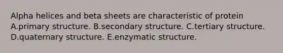 Alpha helices and beta sheets are characteristic of protein A.primary structure. B.secondary structure. C.tertiary structure. D.quaternary structure. E.enzymatic structure.