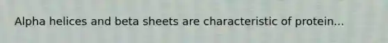 Alpha helices and beta sheets are characteristic of protein...
