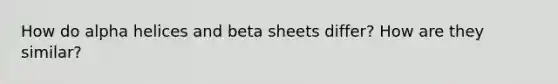 How do alpha helices and beta sheets differ? How are they similar?