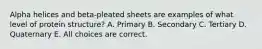 Alpha helices and beta-pleated sheets are examples of what level of protein structure? A. Primary B. Secondary C. Tertiary D. Quaternary E. All choices are correct.