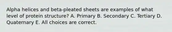 Alpha helices and beta-pleated sheets are examples of what level of protein structure? A. Primary B. Secondary C. Tertiary D. Quaternary E. All choices are correct.