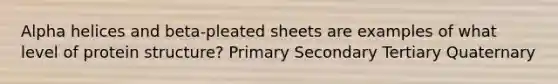 Alpha helices and beta-pleated sheets are examples of what level of protein structure? Primary Secondary Tertiary Quaternary