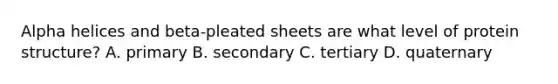 Alpha helices and beta-pleated sheets are what level of protein structure? A. primary B. secondary C. tertiary D. quaternary