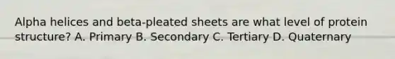 Alpha helices and beta-pleated sheets are what level of protein structure? A. Primary B. Secondary C. Tertiary D. Quaternary