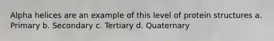 Alpha helices are an example of this level of protein structures a. Primary b. Secondary c. Tertiary d. Quaternary