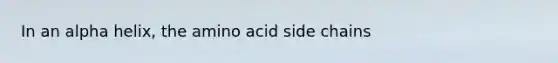 In an alpha helix, the amino acid side chains