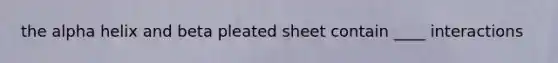 the alpha helix and beta pleated sheet contain ____ interactions