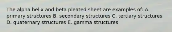 The alpha helix and beta pleated sheet are examples of: A. primary structures B. secondary structures C. tertiary structures D. quaternary structures E. gamma structures