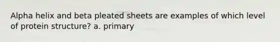 Alpha helix and beta pleated sheets are examples of which level of protein structure? a. primary