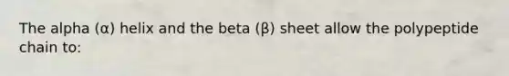 The alpha (α) helix and the beta (β) sheet allow the polypeptide chain to: