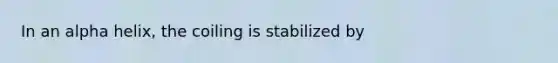 In an alpha helix, the coiling is stabilized by