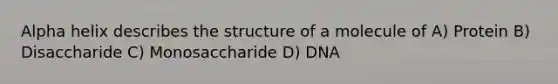 Alpha helix describes the structure of a molecule of A) Protein B) Disaccharide C) Monosaccharide D) DNA