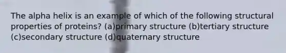 The alpha helix is an example of which of the following structural properties of proteins? (a)primary structure (b)tertiary structure (c)secondary structure (d)quaternary structure