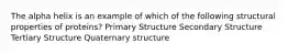 The alpha helix is an example of which of the following structural properties of proteins? Primary Structure Secondary Structure Tertiary Structure Quaternary structure