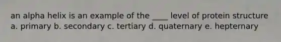 an alpha helix is an example of the ____ level of protein structure a. primary b. secondary c. tertiary d. quaternary e. hepternary