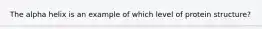 The alpha helix is an example of which level of protein structure?