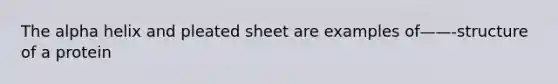 The alpha helix and pleated sheet are examples of——-structure of a protein