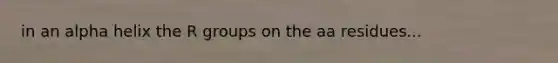 in an alpha helix the R groups on the aa residues...