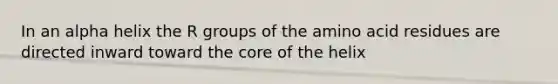 In an alpha helix the R groups of the amino acid residues are directed inward toward the core of the helix