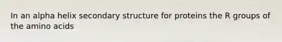 In an alpha helix secondary structure for proteins the R groups of the amino acids