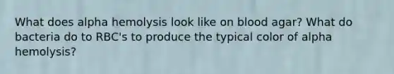 What does alpha hemolysis look like on blood agar? What do bacteria do to RBC's to produce the typical color of alpha hemolysis?