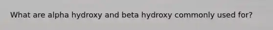 What are alpha hydroxy and beta hydroxy commonly used for?