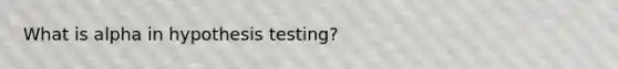 What is alpha in hypothesis testing?