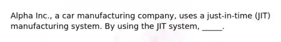 Alpha Inc., a car manufacturing company, uses a just-in-time (JIT) manufacturing system. By using the JIT system, _____.