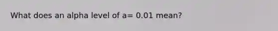 What does an alpha level of a= 0.01 mean?