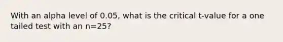 With an alpha level of 0.05, what is the critical t-value for a one tailed test with an n=25?