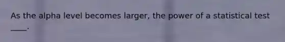 As the alpha level becomes larger, the power of a statistical test ____.