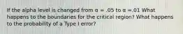 If the alpha level is changed from α = .05 to α =.01 What happens to the boundaries for the critical region? What happens to the probability of a Type I error?