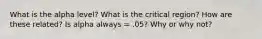 What is the alpha level? What is the critical region? How are these related? Is alpha always = .05? Why or why not?