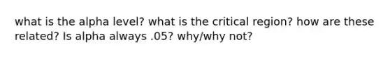 what is the alpha level? what is the critical region? how are these related? Is alpha always .05? why/why not?