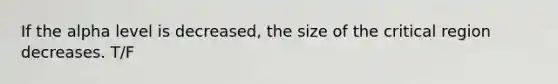 If the alpha level is decreased, the size of the critical region decreases. T/F